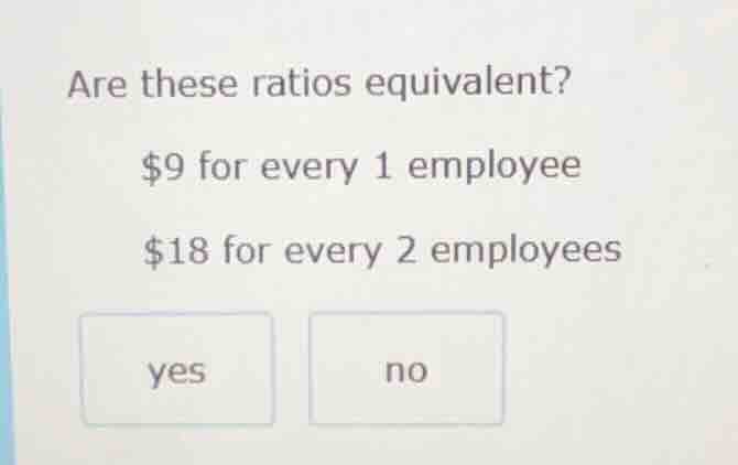 are these ratios equivalent? $9 for every 1 employee $18 for every 2 em…