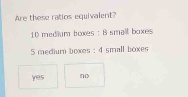are these ratios equivalent? 10 medium boxes : 8 small boxes 5 medium b…