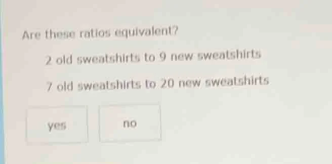 are these ratios equivalent? 2 old sweatshirts to 9 new sweatshirts 7 o…