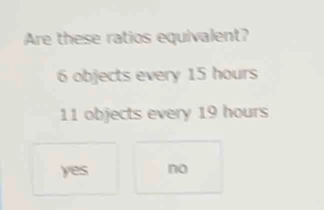 are these ratios equivalent? 6 objects every 15 hours 11 objects every …