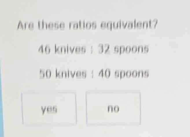 are these ratios equivalent? 46 knives : 32 spoons 50 knives : 40 spoon…