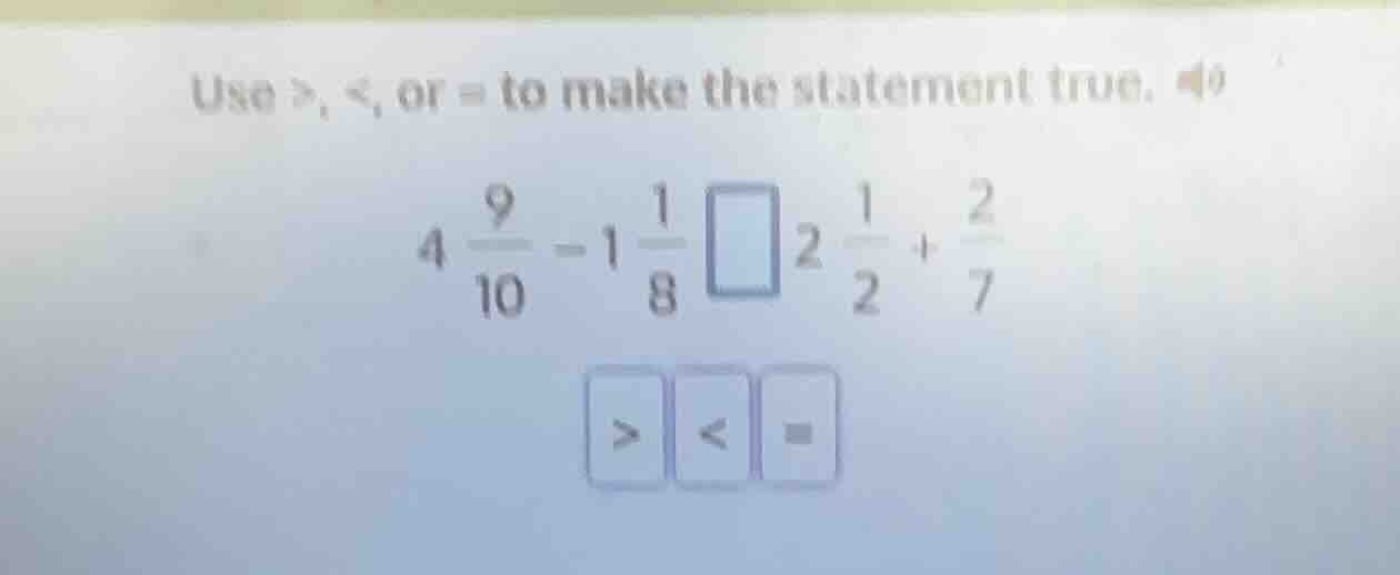 use >, <, or = to make the statement true. $4 \\frac{9}{10} - 1 \\frac{…