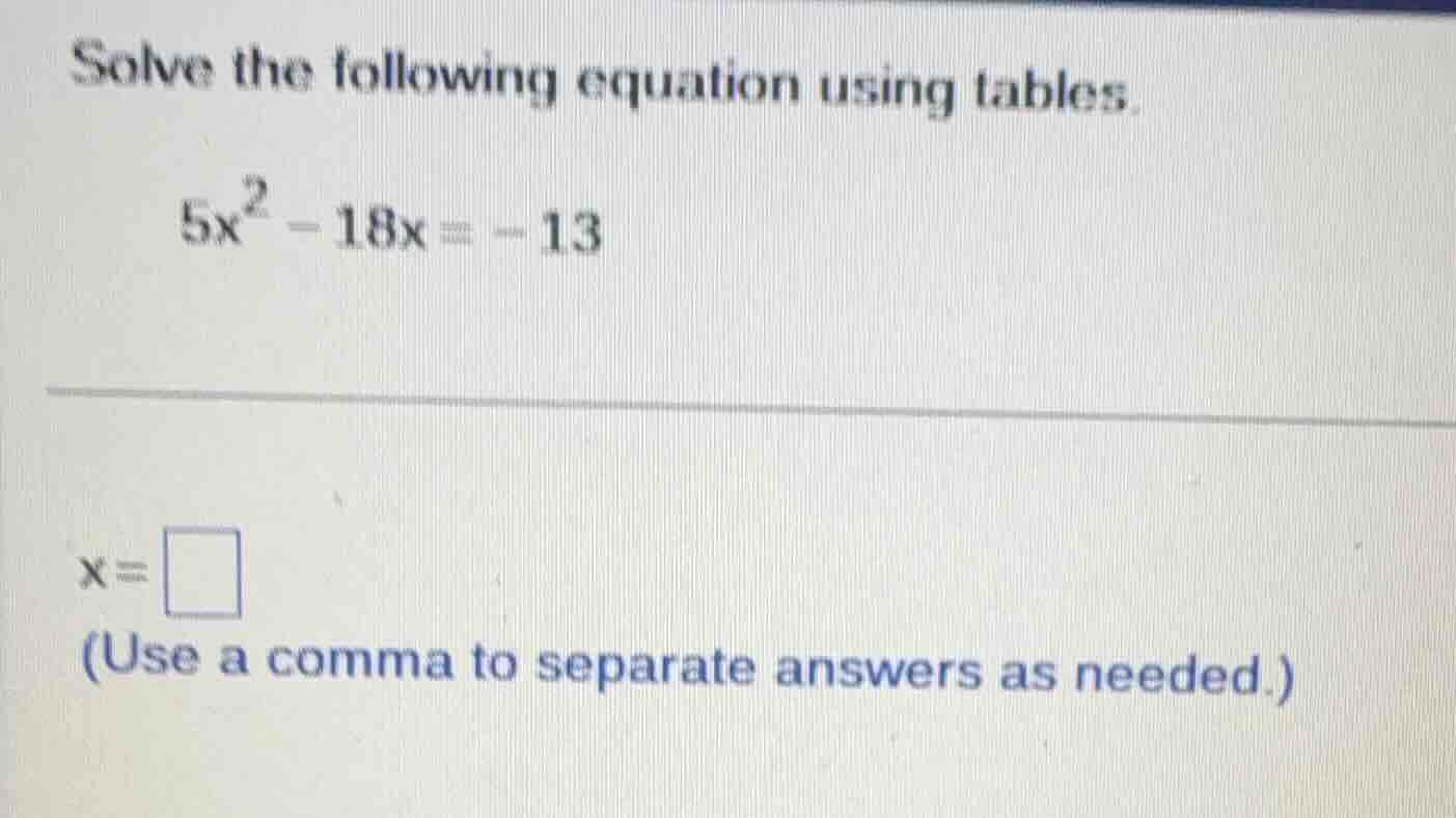 solve the following equation using tables. $5x^2 - 18x = -13$ $x = \\sq…