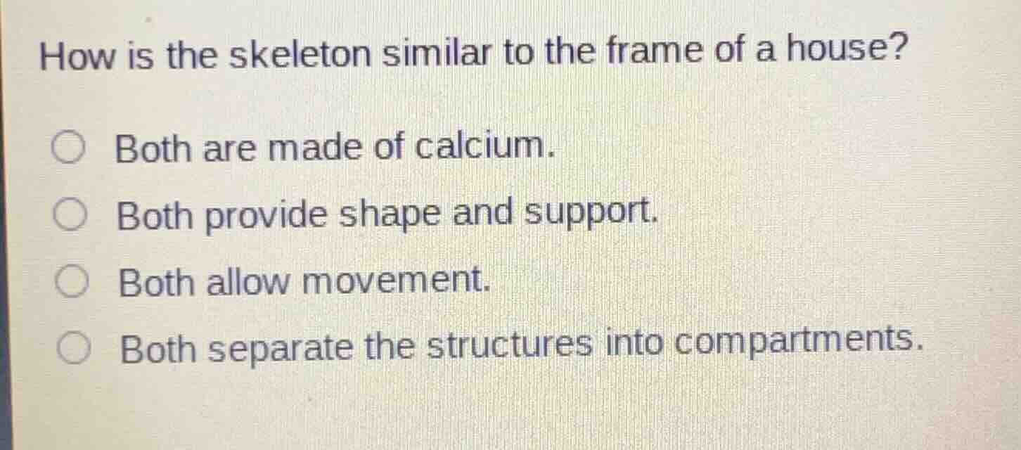 how is the skeleton similar to the frame of a house? ○ both are made of…