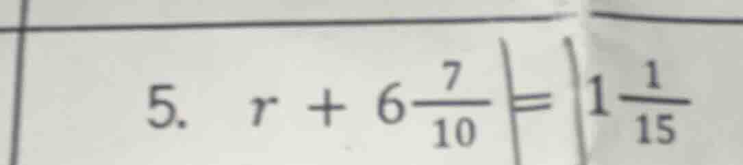 5. $r + 6\\frac{7}{10} = 1\\frac{1}{15}$