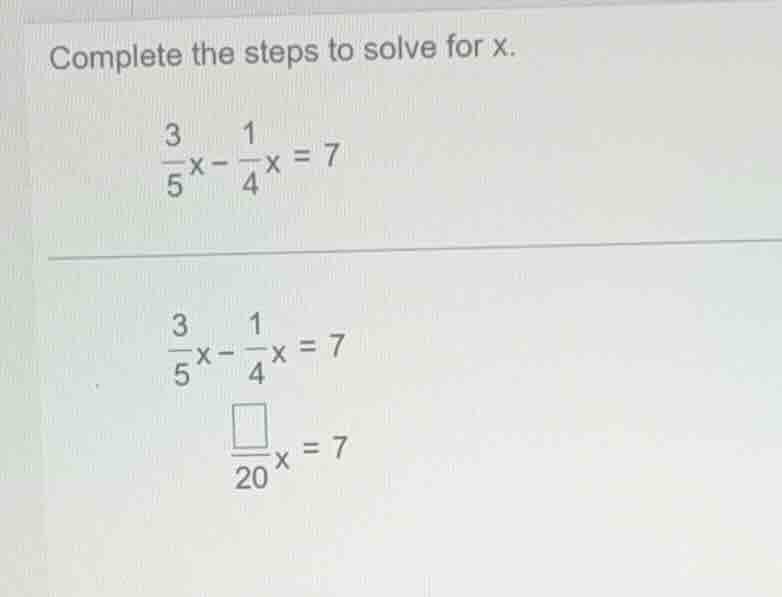 complete the steps to solve for x. \\(\frac{3}{5}x - \frac{1}{4}x = 7\\…