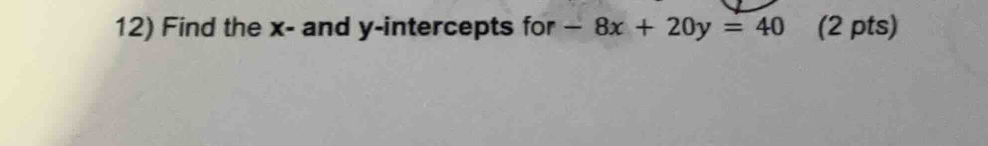 12) find the x- and y-intercepts for - 8x + 20y = 40 (2 pts)