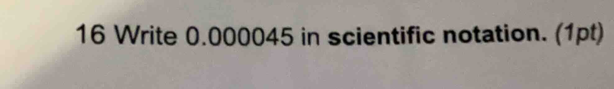 16 write 0.000045 in scientific notation. (1pt)