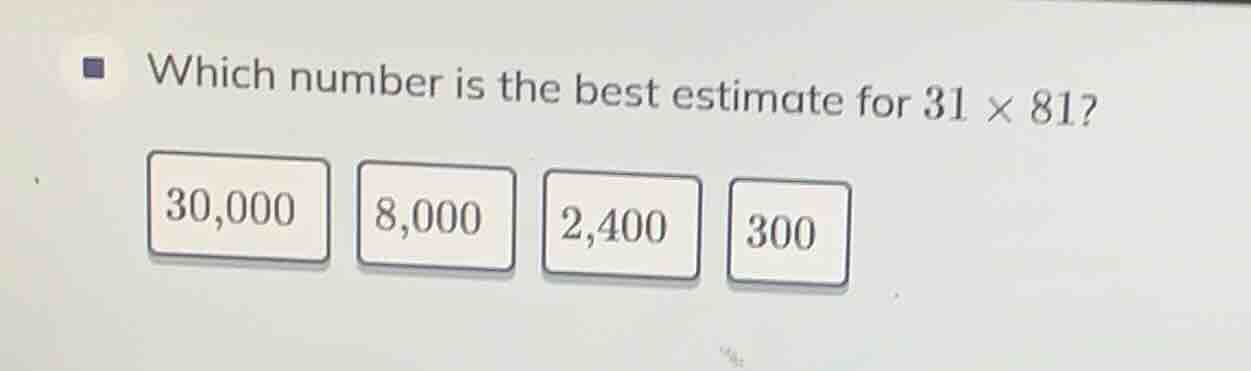 which number is the best estimate for $31 \\times 81$? $30,000$ $8,000$…
