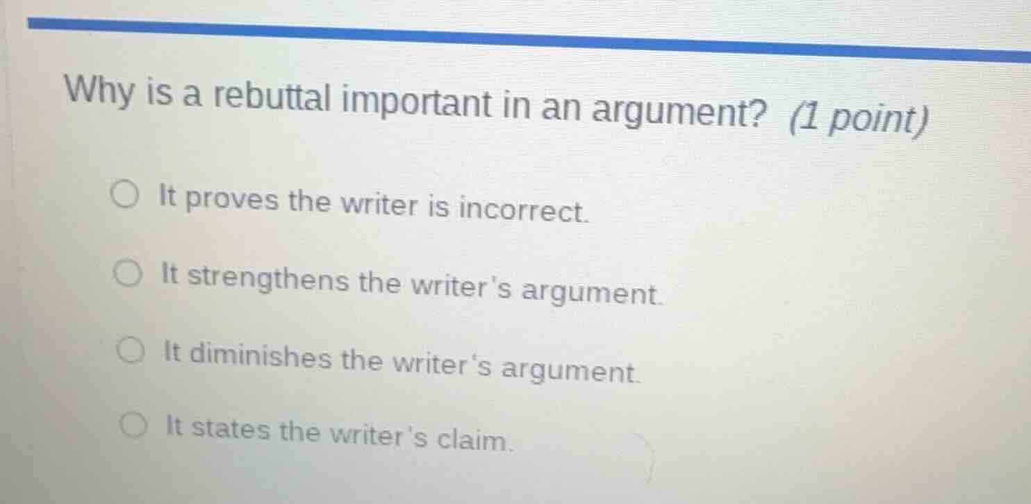 why is a rebuttal important in an argument? (1 point) ○ it proves the w…
