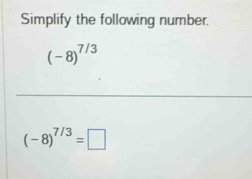 simplify the following number. $(-8)^{7/3}$ $(-8)^{7/3}=\\square$