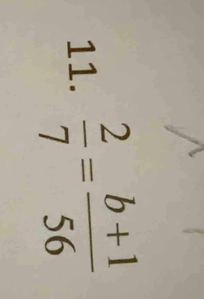 11. \\(\frac{2}{7} = \frac{b + 1}{56}\\)