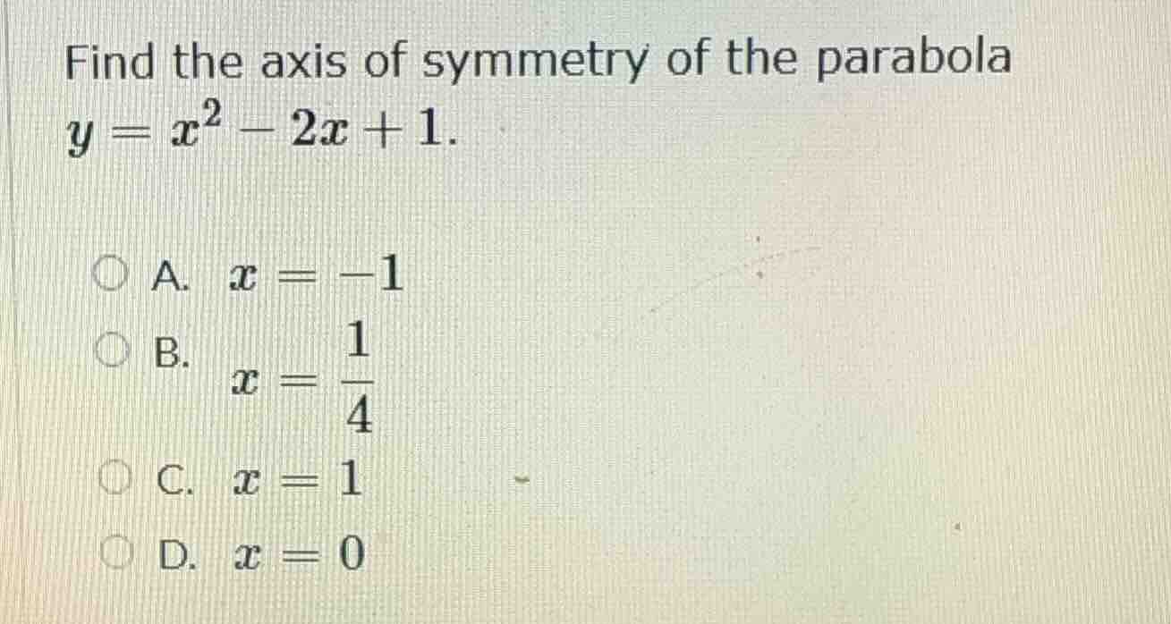 find the axis of symmetry of the parabola $y = x^2 - 2x + 1$.\ \ a. $x …