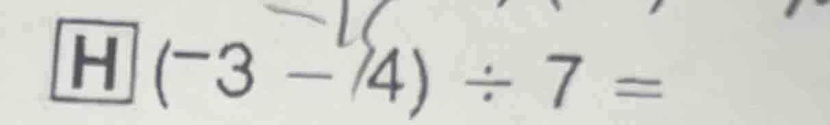 h (-3 - 4) ÷ 7 =