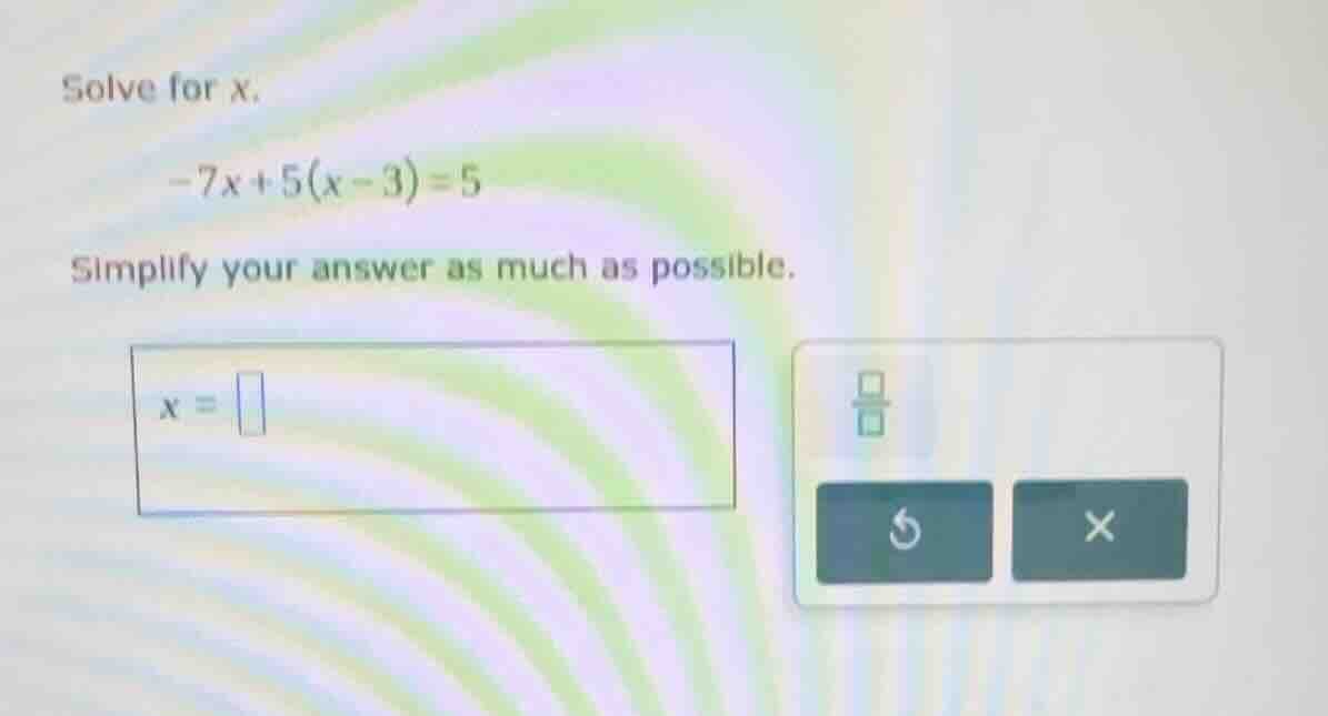 solve for x. -7x + 5(x - 3) = 5 simplify your answer as much as possibl…