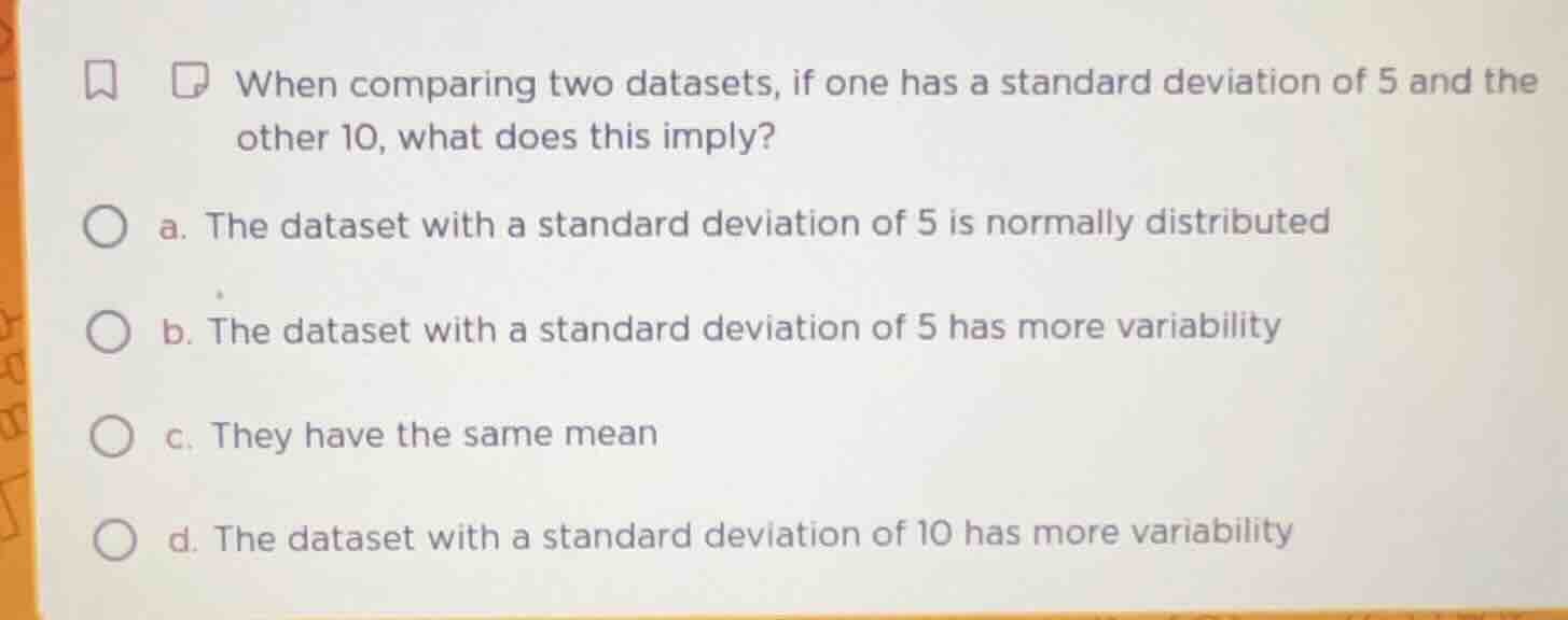 when comparing two datasets, if one has a standard deviation of 5 and t…