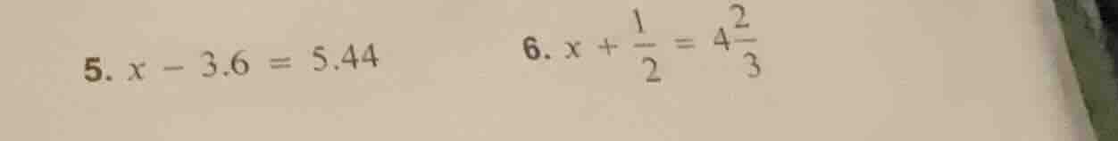 5. $x - 3.6 = 5.44$ 6. $x + \\frac{1}{2} = 4\\frac{2}{3}$