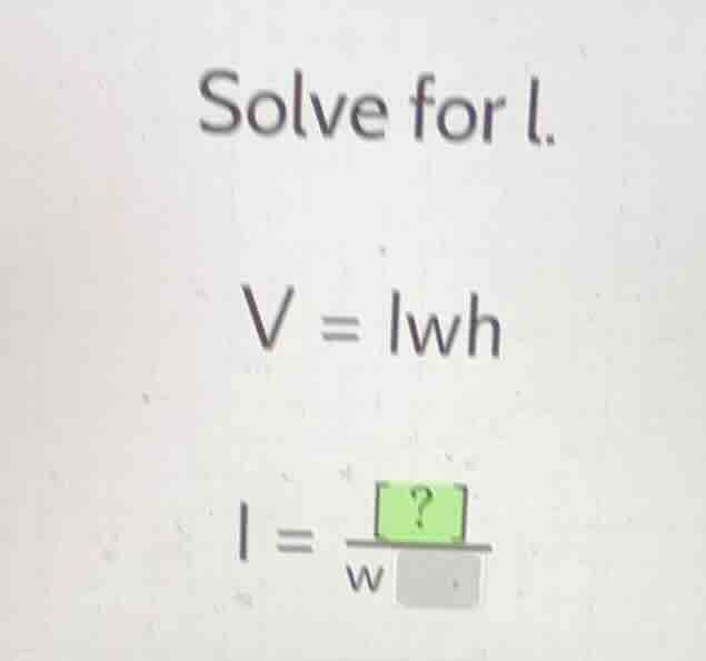 solve for l. v = lwh l =?/(w )