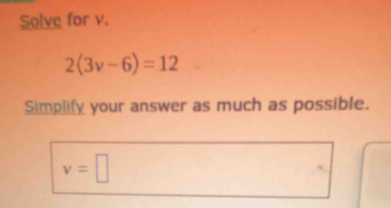 solve for v. 2(3v - 6) = 12 simplify your answer as much as possible. v…