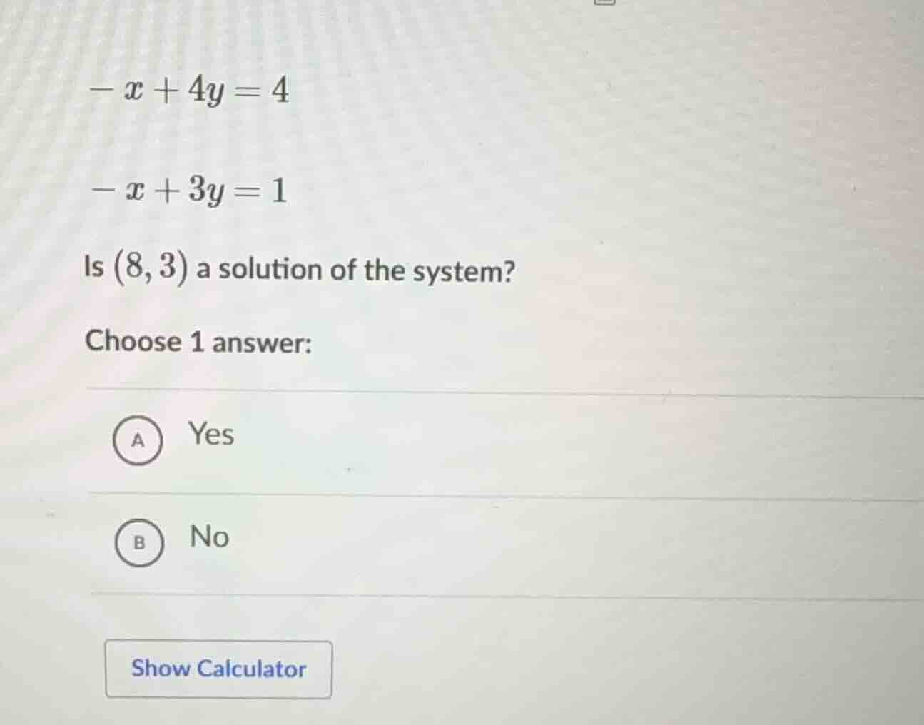 $-x + 4y = 4$ $-x + 3y = 1$ is $(8, 3)$ a solution of the system? choos…