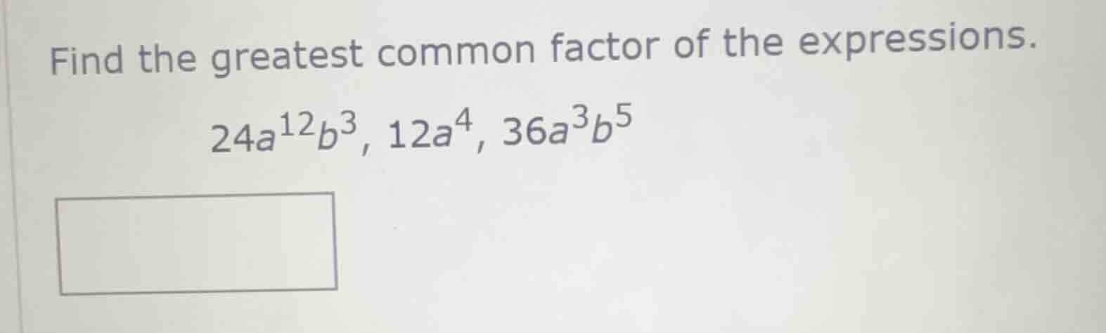 find the greatest common factor of the expressions. 24a¹²b³, 12a⁴, 36a³…