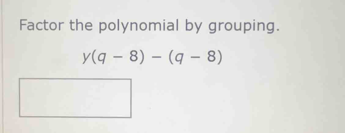 factor the polynomial by grouping. $y(q - 8) - (q - 8)$