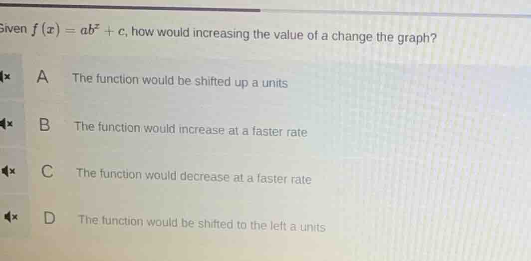 given $f(x)=ab^x + c$, how would increasing the value of $a$ change the…