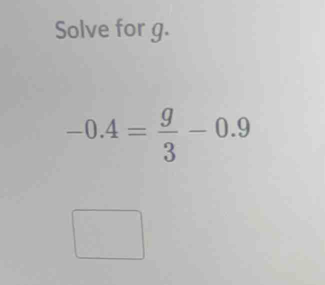 solve for g. -0.4 = (g/3) - 0.9