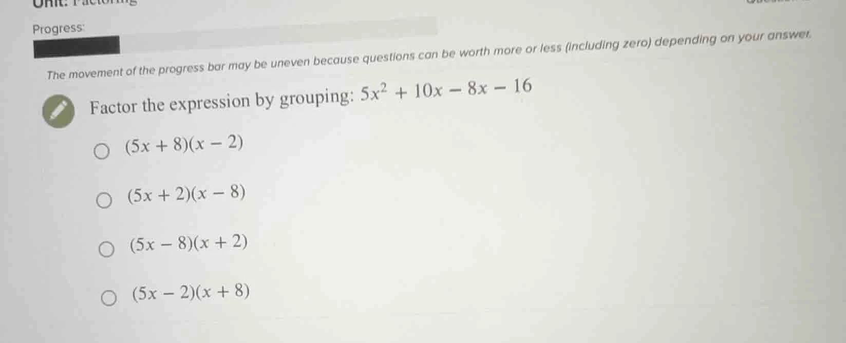factor the expression by grouping: $5x^2 + 10x - 8x - 16$ $(5x + 8)(x -…