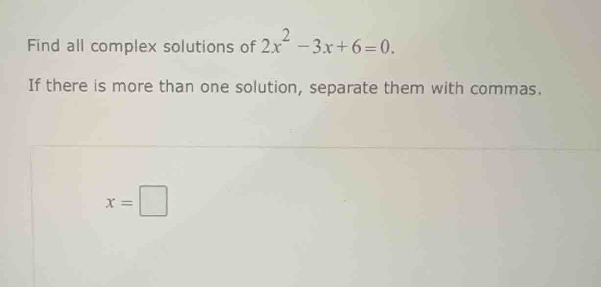 find all complex solutions of $2x^2 - 3x + 6 = 0$. if there is more tha…