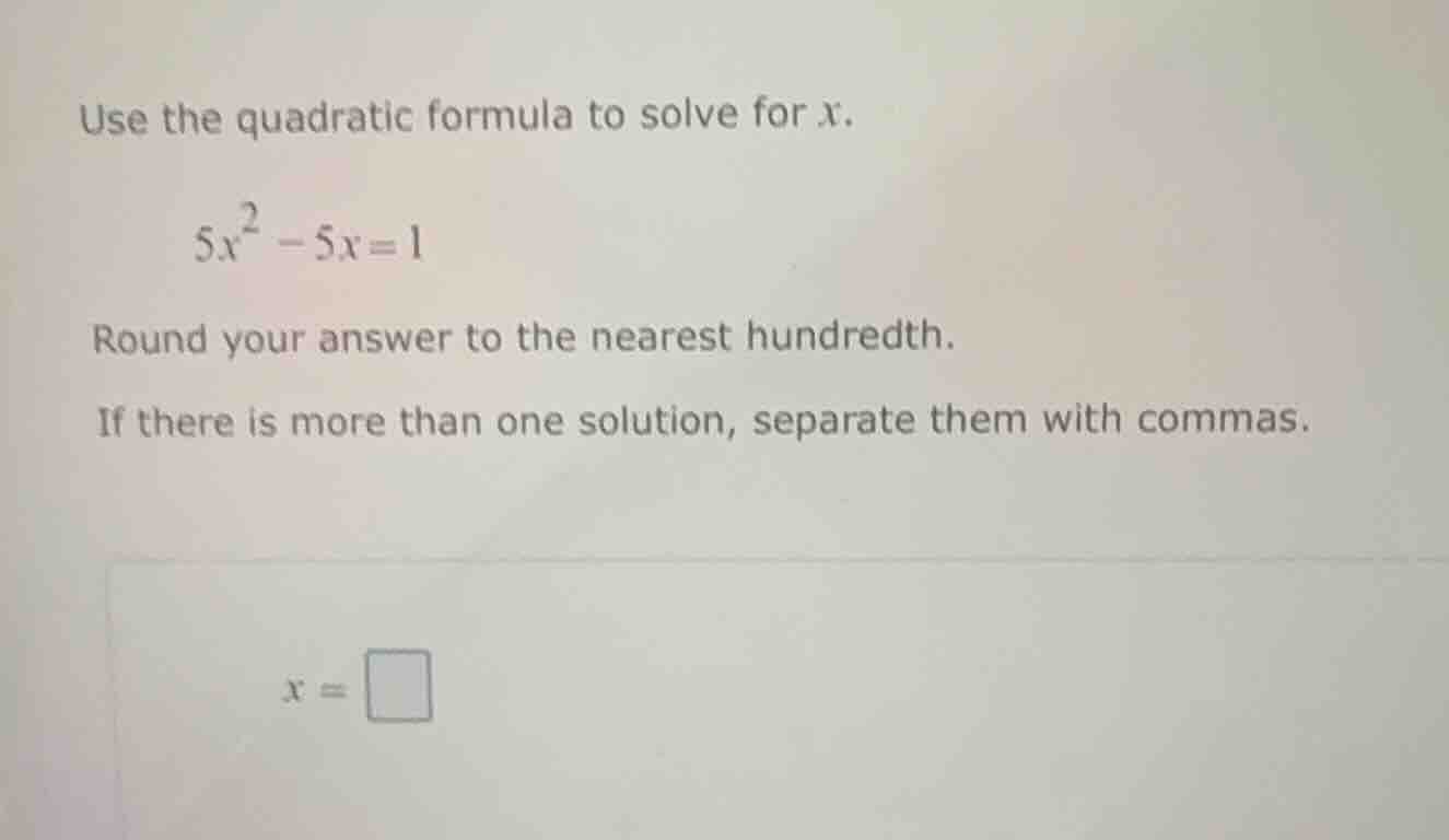 use the quadratic formula to solve for x. $5x^2 - 5x = 1$ round your an…