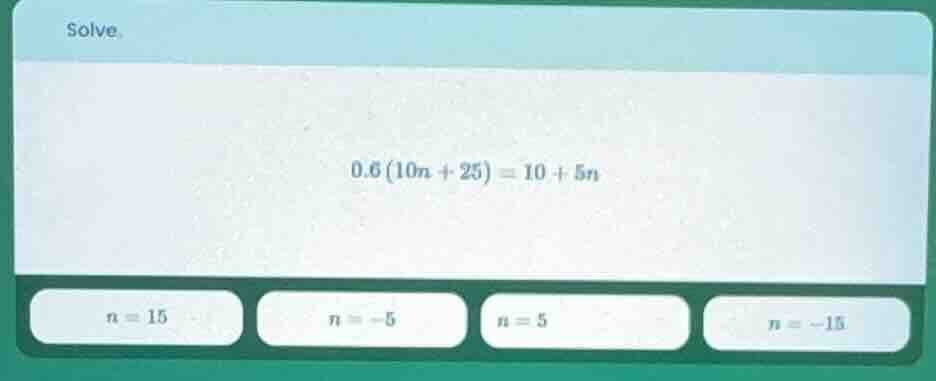 solve. 0.6(10n + 25) = 10 + 5n options: n = 15, n = -5, n = 5, n = -15