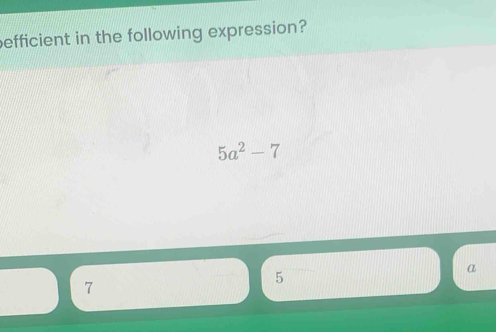 coefficient in the following expression? $5a^2 - 7$ options: 7, 5, a