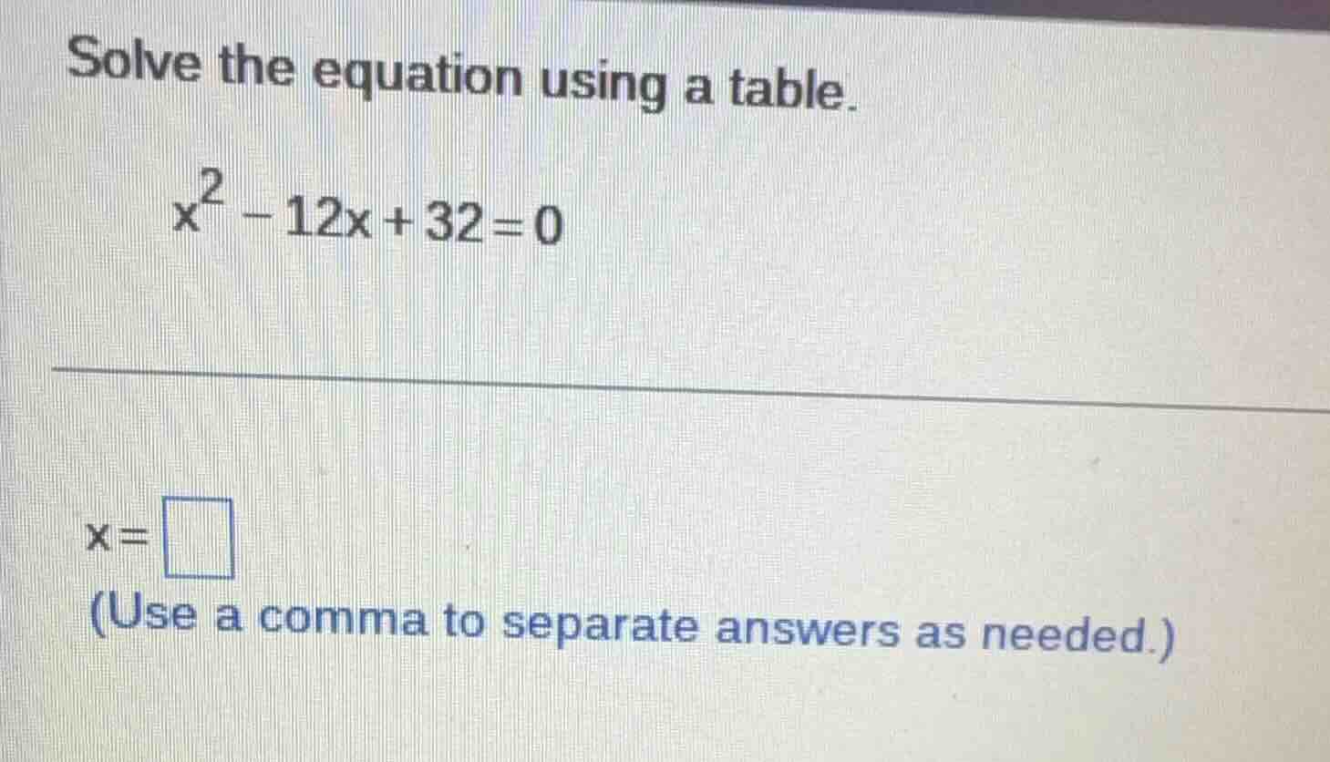 solve the equation using a table. $x^2 - 12x + 32 = 0$ $x = \\square$ (…