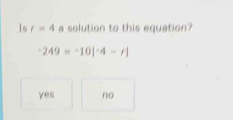 is r = 4 a solution to this equation? -249 = -10|-4 - r| yes no