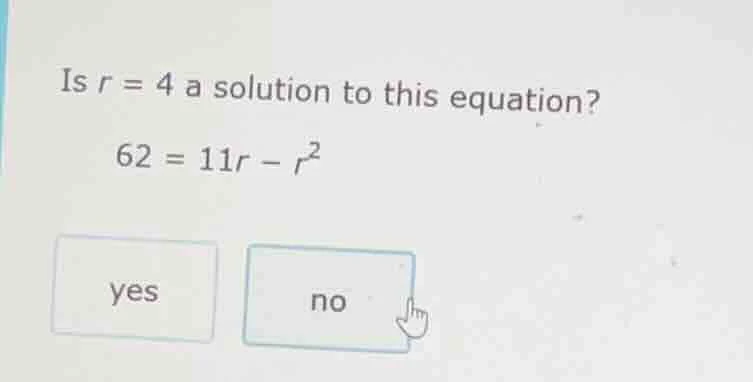 is r = 4 a solution to this equation? 62 = 11r - r² yes no