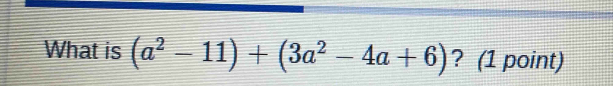 what is $(a^2 - 11) + (3a^2 - 4a + 6)$? (1 point)