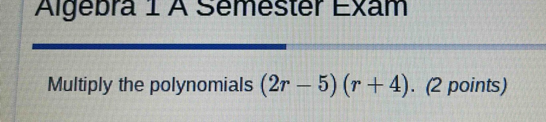 algebra 1 a semester exam multiply the polynomials $(2r - 5)(r + 4)$. (…