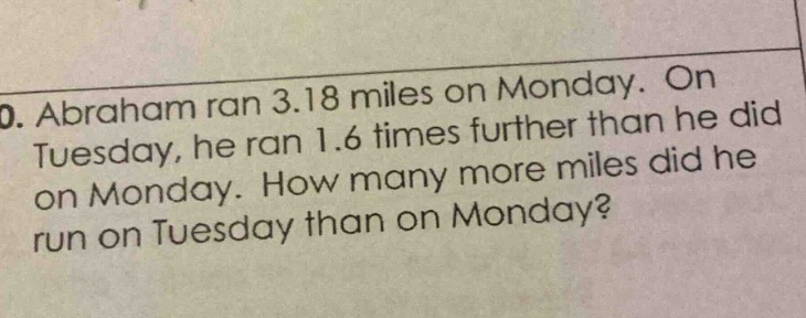0. abraham ran 3.18 miles on monday. on tuesday, he ran 1.6 times furth…