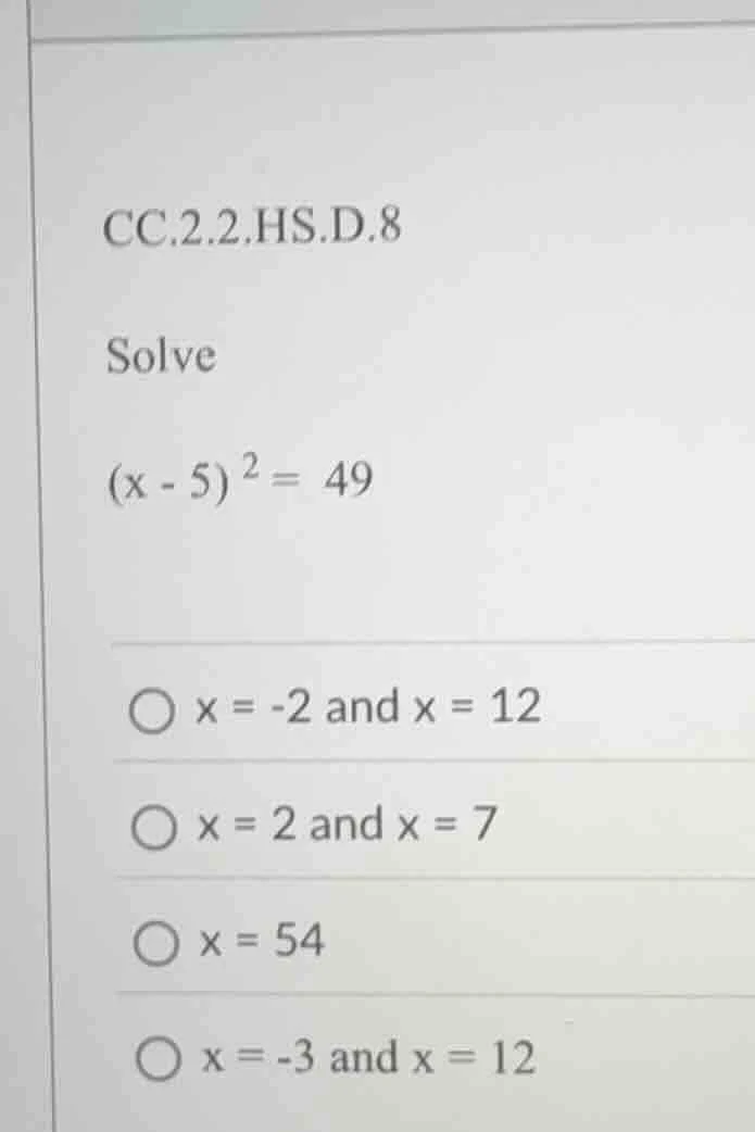 cc.2.2.hs.d.8 solve $(x - 5)^2 = 49$ $\\bigcirc$ $x = -2$ and $x = 12$ …
