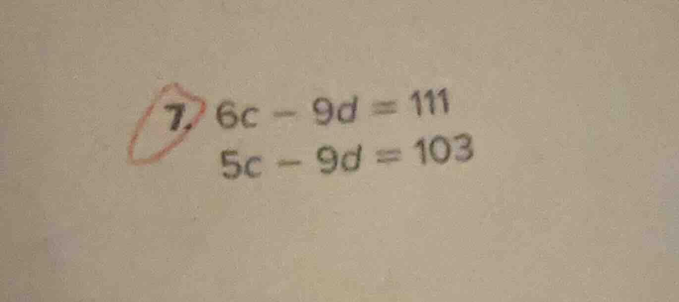 7. $6c - 9d = 111$ $5c - 9d = 103$