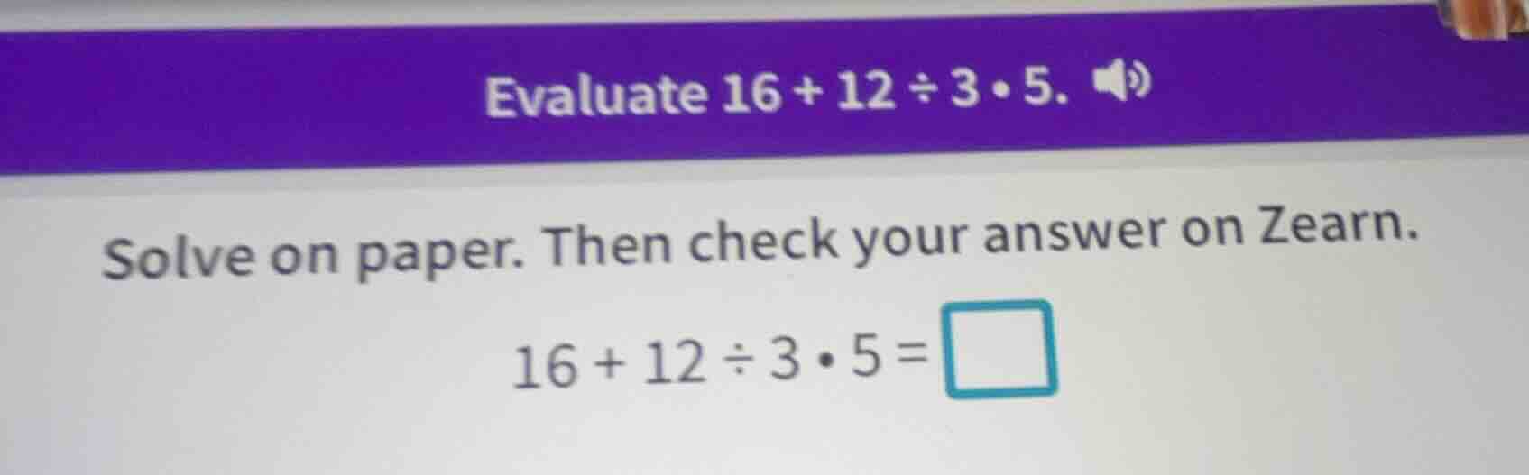 evaluate 16 + 12 ÷ 3 • 5. solve on paper. then check your answer on zea…