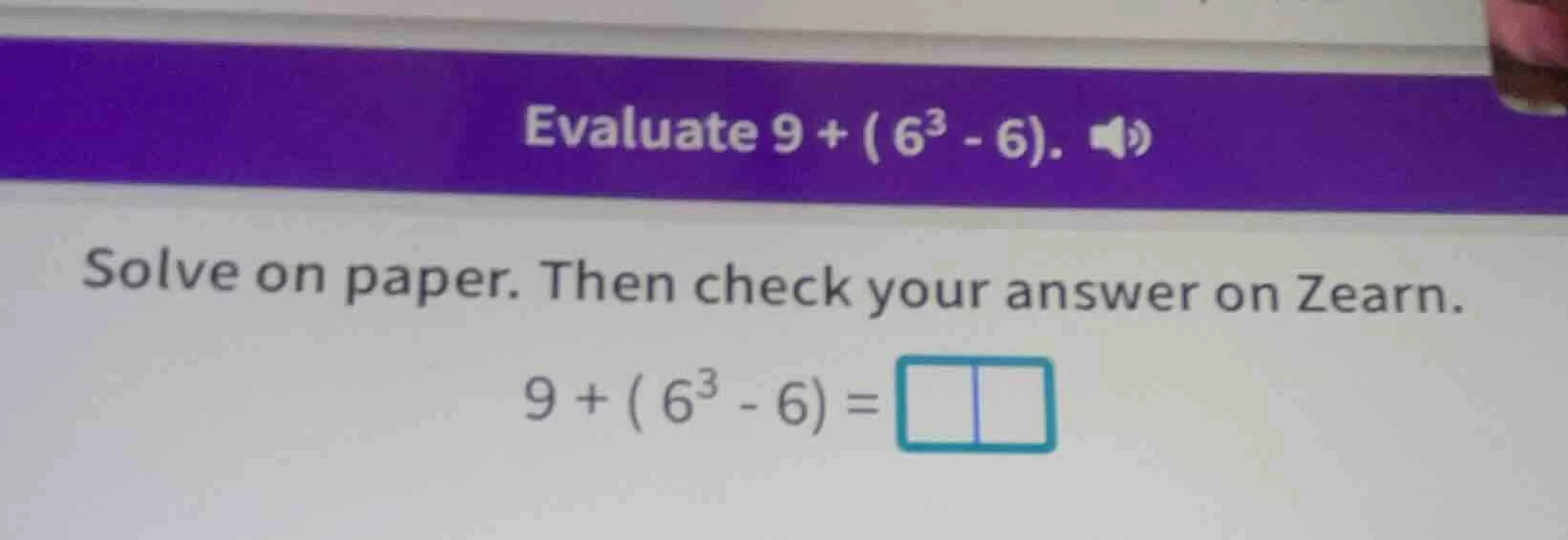 evaluate $9 + (6^3 - 6)$. solve on paper. then check your answer on zea…