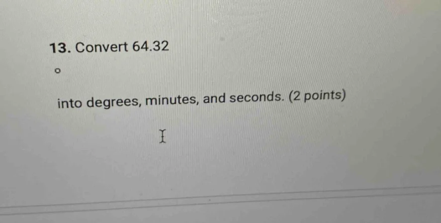 13. convert 64.32° into degrees, minutes, and seconds. (2 points)