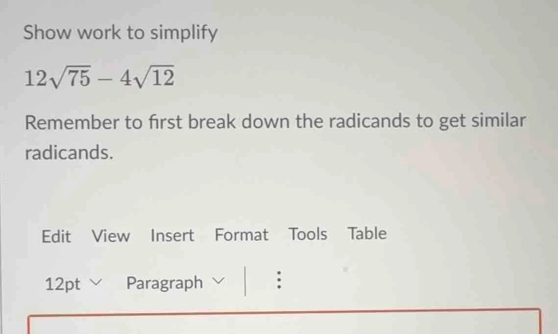 show work to simplify $12\\sqrt{75} - 4\\sqrt{12}$ remember to first br…