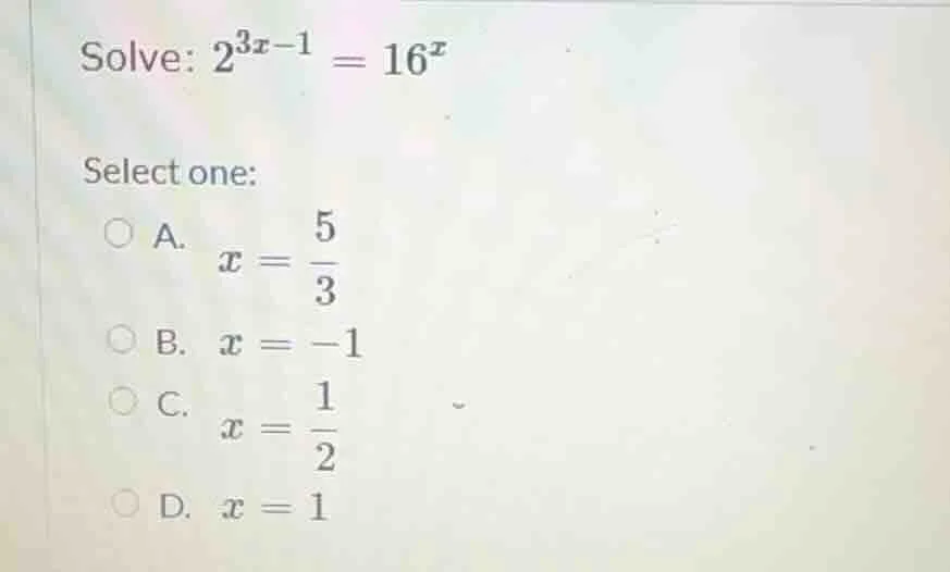 solve: $2^{3x - 1} = 16^{x}$ select one: a. $x = \\frac{5}{3}$ b. $x = …