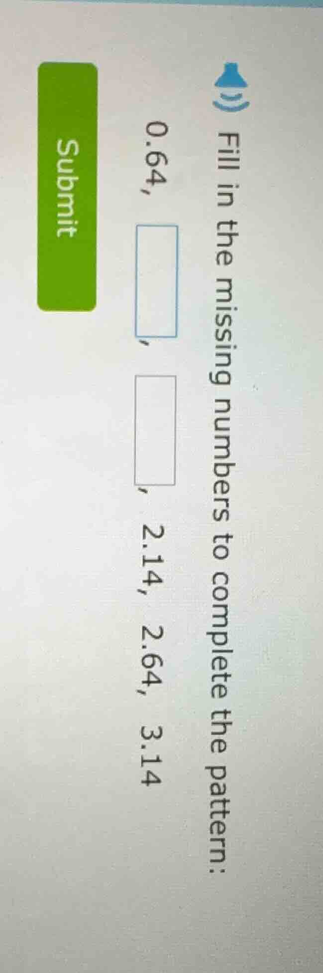fill in the missing numbers to complete the pattern: 0.64, □, □, 2.14, …