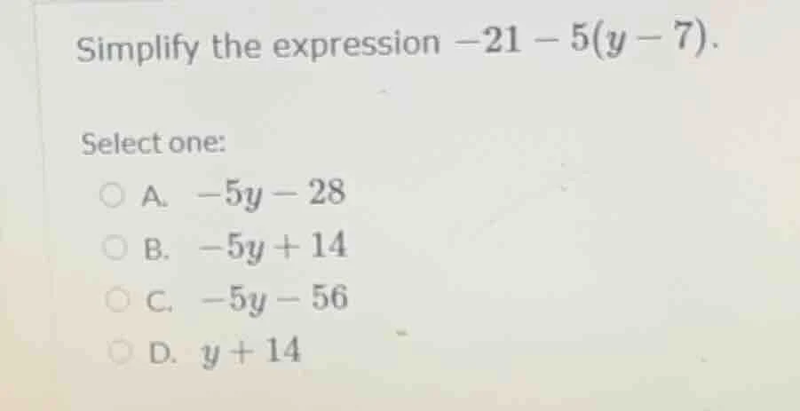 simplify the expression $-21 - 5(y - 7)$. select one: a. $-5y - 28$ b. …