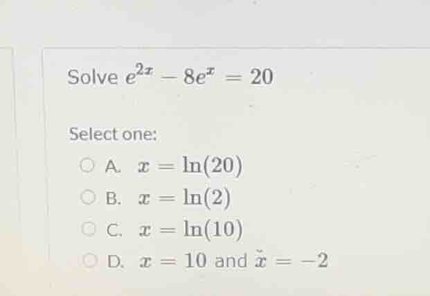solve $e^{2x} - 8e^{x} = 20$ select one: a. $x = \\ln(20)$ b. $x = \\ln…