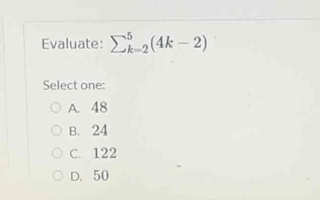 evaluate: $sum_{k=2}^{5}(4k - 2)$ select one: a. 48 b. 24 c. 122 d. 50